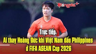  Trực tiếp: Ai thay Hoàng Đức tại ĐT Việt Nam ở FIFA ASEAN Cup 2026?