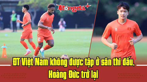 ĐT Việt Nam không được tập ở sân thi đấu, Hoàng Đức trở lại