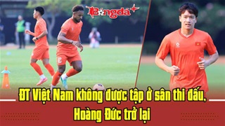 ĐT Việt Nam không được tập ở sân thi đấu, Hoàng Đức trở lại