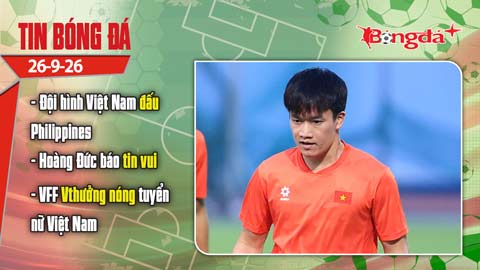 Tin bóng đá 26/9: Đội hình Việt Nam đấu Philippines; Hoàng Đức báo tin vui