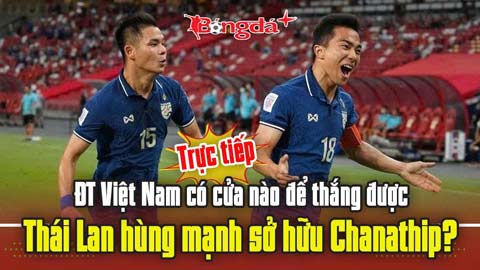  Trực tiếp: ĐT Việt Nam có cửa nào để thắng được Thái Lan hùng mạnh sở hữu Chanathip?