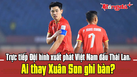 Trực tuyến đội hình xuất phát Việt Nam đấu Thái Lan: Ai thay Xuân Son ghi bàn?
