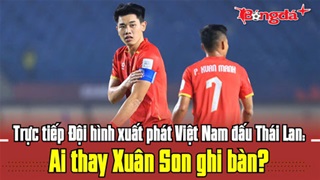 Trực tuyến đội hình xuất phát Việt Nam đấu Thái Lan: Ai thay Xuân Son ghi bàn?