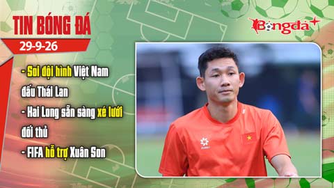 Tin bóng đá 29/9: Soi đội hình Việt Nam đấu Thái Lan, Hai Long sẵn sàng xé lưới đối thủ