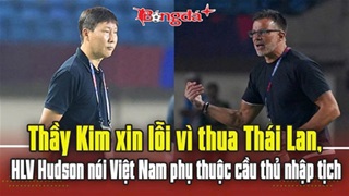  HLV Kim Sang Sik xin lỗi vì thua Thái Lan, HLV Hudson nói Việt Nam phụ thuộc cầu thủ nhập tịch