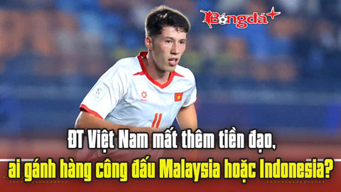  Trực tuyến: ĐT Việt Nam mất thêm tiền đạo, ai gánh hàng công đấu Malaysia hoặc Indonesia?