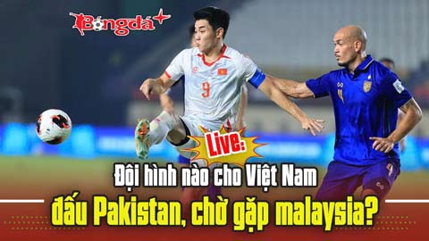Trực tiếp: Đội hình nào cho Việt Nam đấu Pakistan, chờ gặp Malaysia?