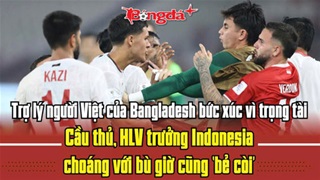  Trợ lý người Việt của Bangladesh bức xúc trọng tài; HLV trưởng Indonesia choáng với bù giờ
