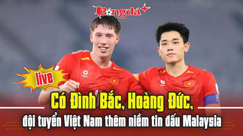 Trực tuyến: Có Đình Bắc, Hoàng Đức, ĐT Việt Nam thêm niềm tin đấu Malaysia
