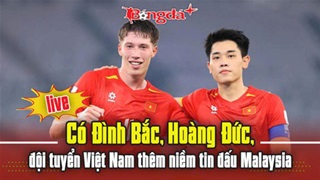 Trực tuyến: Có Đình Bắc, Hoàng Đức, ĐT Việt Nam thêm niềm tin đấu Malaysia
