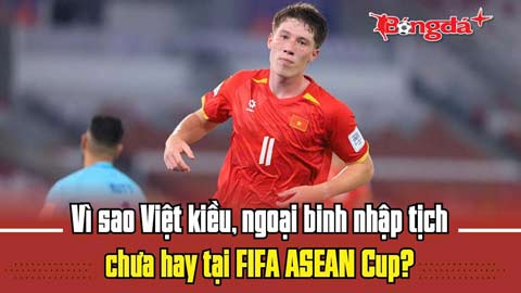 Trực tiếp: Vì sao Việt kiều, ngoại binh nhập tịch chưa hay tại FIFA ASEAN Cup?