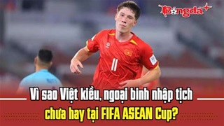 Trực tiếp: Vì sao Việt kiều, ngoại binh nhập tịch chưa hay tại FIFA ASEAN Cup?