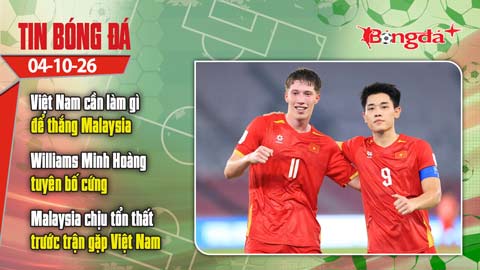  Tin bóng đá 4/10: Điều Việt Nam cần làm để thắng Malaysia, Williams Minh Hoàng tuyên bố cứng