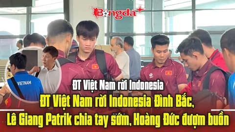  ĐT Việt Nam rời Indonesia: Đình Bắc, Lê Giang Patrik chia tay sớm, Hoàng Đức đượm buồn