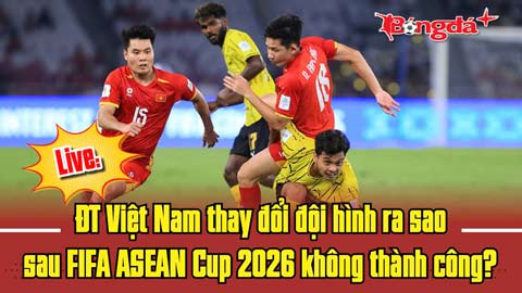 Trực tiếp: ĐT Việt Nam thay đổi đội hình ra sao sau FIFA ASEAN Cup 2026 không thành công?
