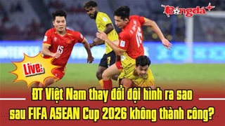 Trực tiếp: ĐT Việt Nam thay đổi đội hình ra sao sau FIFA ASEAN Cup 2026 không thành công?