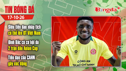  Tin bóng đá 17/10: Siêu tiền đạo nhập tịch có thể lên ĐT Việt Nam tháng 11