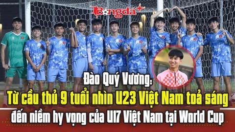  Đào Quý Vương: Từ cầu thủ 9 tuổi nhìn U23 Việt Nam toả sáng đến hy vọng của U17 Việt Nam ở World Cup