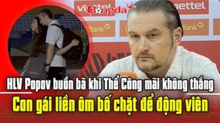  HLV Popov buồn bã khi Thể Công mãi không thắng, con gái liền ôm bố chặt để động viên