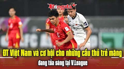  ĐT Việt Nam và cơ hội cho những cầu thủ trẻ măng đang toả sáng tại V.League