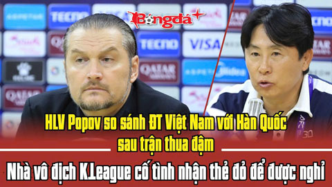 HLV Popov so sánh ĐT Việt Nam với Hàn Quốc, nhà vô địch K.League cố tình nhận thẻ đỏ để được nghỉ